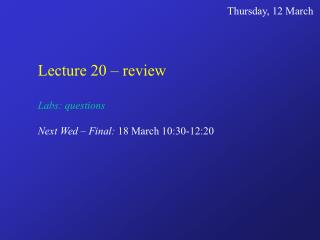 Lecture 20 – review Labs: questions Next Wed – Final: 18 March 10:30-12:20