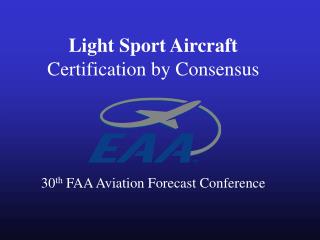 Light Sport Aircraft Certification by Consensus 30 th FAA Aviation Forecast Conference