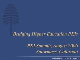 Bridging Higher Education PKIs PKI Summit, August 2006 Snowmass, Colorado