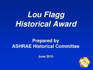 Lou Flagg Historical Award Prepared by ASHRAE Historical Committee June 2010