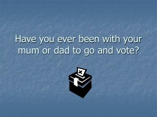 Have you ever been with your mum or dad to go and vote?