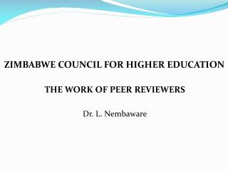 ZIMBABWE COUNCIL FOR HIGHER EDUCATION THE WORK OF PEER REVIEWERS Dr. L. Nembaware