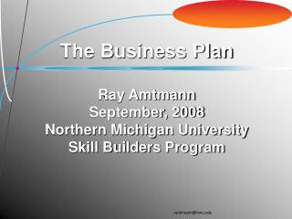 The Business Plan Ray Amtmann September, 2008 Northern Michigan University Skill Builders Program