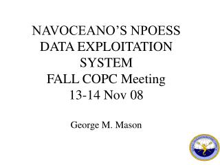 NAVOCEANO’S NPOESS DATA EXPLOITATION SYSTEM FALL COPC Meeting 13-14 Nov 08 George M. Mason