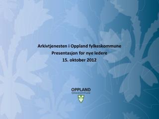 Arkivtjenesten i Oppland fylkeskommune Presentasjon for nye ledere 15. oktober 2012