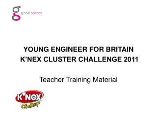 YOUNG ENGINEER FOR BRITAIN K’NEX CLUSTER CHALLENGE 2011 Teacher Training Material