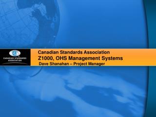 Canadian Standards Association Z1000, OHS Management Systems Dave Shanahan – Project Manager