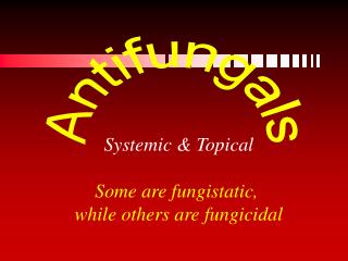 Systemic &amp; Topical Some are fungistatic, while others are fungicidal