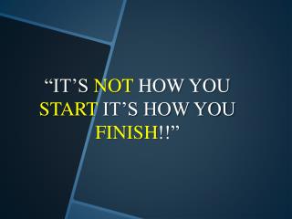“IT’S NOT HOW YOU START IT’S HOW YOU FINISH !!”