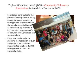 Toplum Gönüllüleri Vakfı (TOG – Community Volunteers Foundation ) is founded in December 2002.