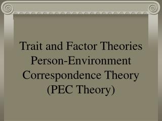 Trait and Factor Theories Person-Environment Correspondence Theory (PEC Theory)