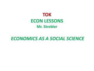TOK ECON LESSONS Mr. Strebler ECONOMICS AS A SOCIAL SCIENCE