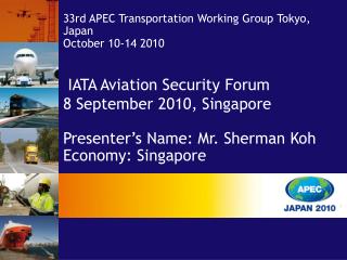  IATA Aviation Security Forum 8 September 2010, Singapore Presenter’s Name: Mr. Sherman Koh