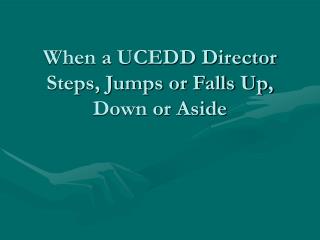 When a UCEDD Director Steps, Jumps or Falls Up, Down or Aside