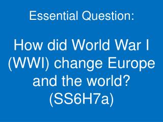 Essential Question: How did World War I (WWI) change Europe and the world? (SS6H7a)