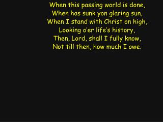 When this passing world is done, When has sunk yon glaring sun, When I stand with Christ on high,