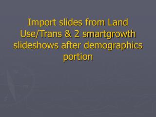 Import slides from Land Use/Trans &amp; 2 smartgrowth slideshows after demographics portion