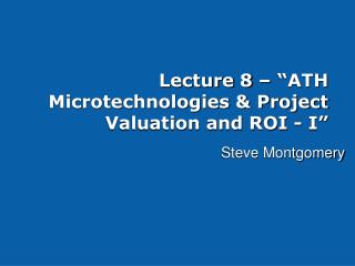 Lecture 8 – “ATH Microtechnologies &amp; Project Valuation and ROI - I”