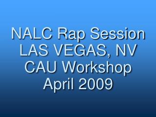 NALC Rap Session LAS VEGAS, NV CAU Workshop April 2009