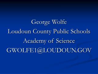 George Wolfe Loudoun County Public Schools Academy of Science GWOLFE1@LOUDOUN.GOV