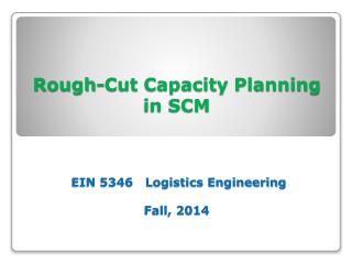 Rough-Cut Capacity Planning in SCM EIN 5346 Logistics Engineering Fall, 2014