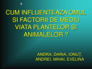 CUM INFLUENTEAZA OMUL SI FACTORII DE MEDIU VIATA PLANTELOR SI ANIMALELOR ?