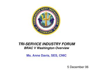 TRI-SERVICE INDUSTRY FORUM BRAC V Washington Overview Ms. Anne Davis, SES, CNIC