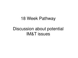 18 Week Pathway Discussion about potential IM&amp;T issues