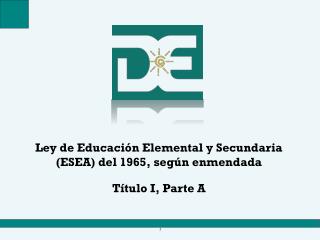 Ley de Educación Elemental y Secundaria (ESEA) del 1965, según enmendada Título I, Parte A