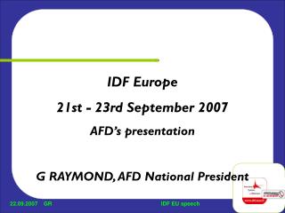 IDF Europe 21st - 23rd September 2007 AFD’s presentation G RAYMOND, AFD National President