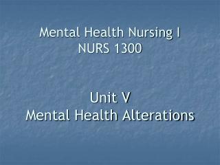 Mental Health Nursing I NURS 1300 Unit V Mental Health Alterations