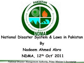 National Disaster System &amp; Laws in Pakistan By Nadeem Ahmed Abro NDMA, 12 th Oct’ 2011