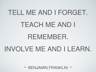 Tell me and I forget. Teach me and I remember. Involve me and I learn. - Benjamin Franklin -