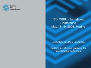 13th XBRL International Conference May 16-19, 2006, Madrid Luxembourg Stock Exchange