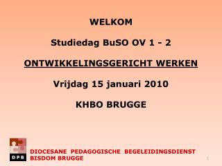 WELKOM Studiedag BuSO OV 1 - 2 Ontwikkelingsgericht werken Vrijdag 15 januari 2010 KHBO BRUGGE
