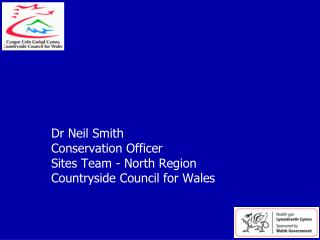 Dr Neil Smith Conservation Officer Sites Team - North Region Countryside Council for Wales
