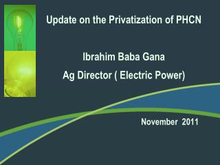 Update on the Privatization of PHCN Ibrahim Baba Gana Ag Director ( Electric Power)