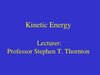 Kinetic Energy Lecturer: Professor Stephen T. Thornton