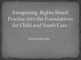 Integrating Rights Based Practise into the Foundations for Child and Youth Care .