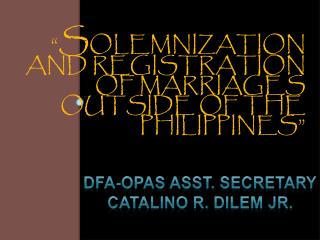 “ S OLEMNIZATION AND REGISTRATION OF MARRIAGES OUTSIDE OF THE PHILIPPINES”