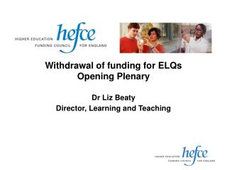 Withdrawal of funding for ELQs Opening Plenary Dr Liz Beaty Director, Learning and Teaching