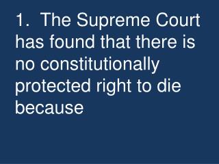 1. The Supreme Court has found that there is no constitutionally protected right to die because