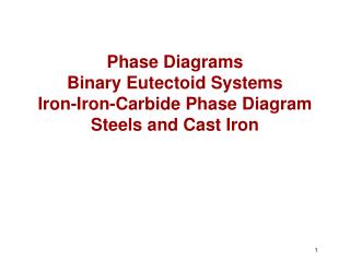 Phase Diagrams Binary Eutectoid Systems Iron-Iron-Carbide Phase Diagram Steels and Cast Iron