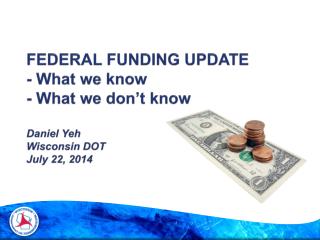 FEDERAL FUNDING UPDATE - What we know - What we don’t know Daniel Yeh Wisconsin DOT July 22, 2014