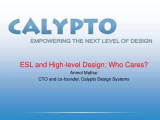 ESL and High-level Design: Who Cares? Anmol Mathur CTO and co-founder, Calypto Design Systems