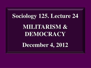 Sociology 125. Lecture 24 MILITARISM &amp; DEMOCRACY December 4, 2012