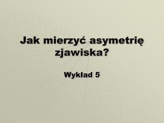 Jak mierzyć asymetrię zjawiska?