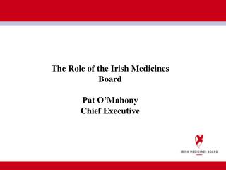 The Role of the Irish Medicines Board Pat O’Mahony Chief Executive