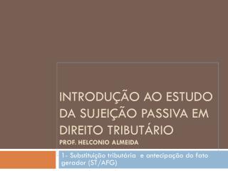 Introdução ao Estudo da sujeição passiva em Direito tributário Prof. Helconio almeida