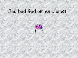 Jeg bad Gud om en blomst…